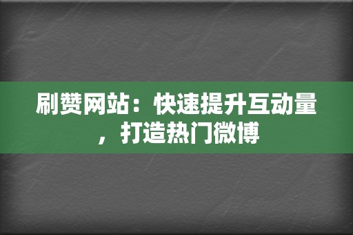 刷赞网站：快速提升互动量，打造热门微博