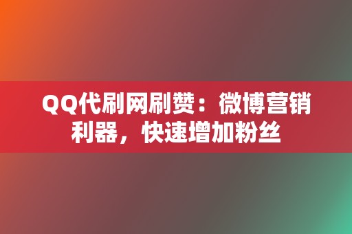 QQ代刷网刷赞：微博营销利器，快速增加粉丝