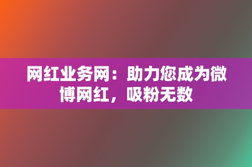 网红业务网：助力您成为微博网红，吸粉无数