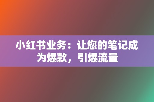 小红书业务：让您的笔记成为爆款，引爆流量