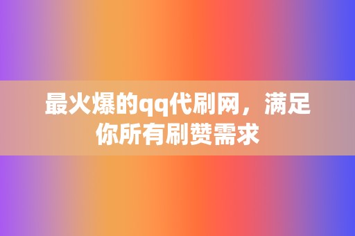 最火爆的qq代刷网，满足你所有刷赞需求