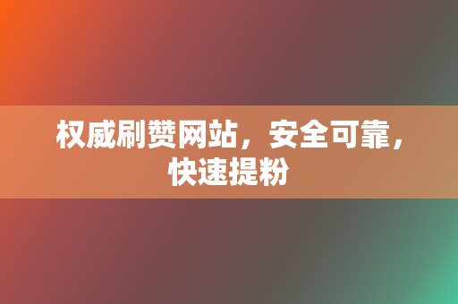 权威刷赞网站，安全可靠，快速提粉