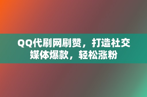 QQ代刷网刷赞，打造社交媒体爆款，轻松涨粉