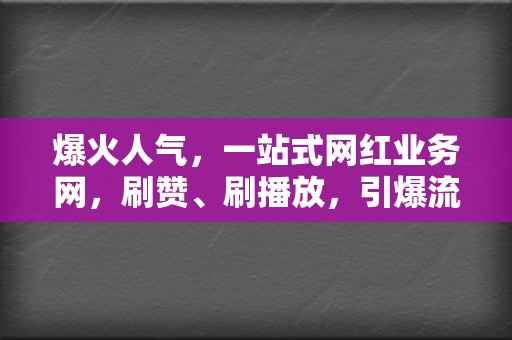 爆火人气，一站式网红业务网，刷赞、刷播放，引爆流量！