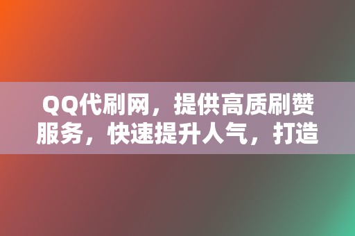 QQ代刷网，提供高质刷赞服务，快速提升人气，打造社交影响力！