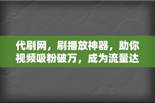 代刷网，刷播放神器，助你视频吸粉破万，成为流量达人！