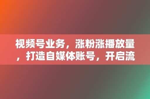 视频号业务，涨粉涨播放量，打造自媒体账号，开启流量变现之旅！