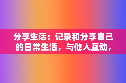 分享生活：记录和分享自己的日常生活，与他人互动，建立人际关系。  第2张