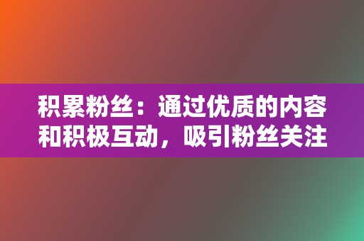 积累粉丝：通过优质的内容和积极互动，吸引粉丝关注，扩大社交影响力。