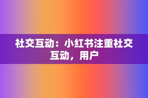 社交互动：小红书注重社交互动，用户  第2张