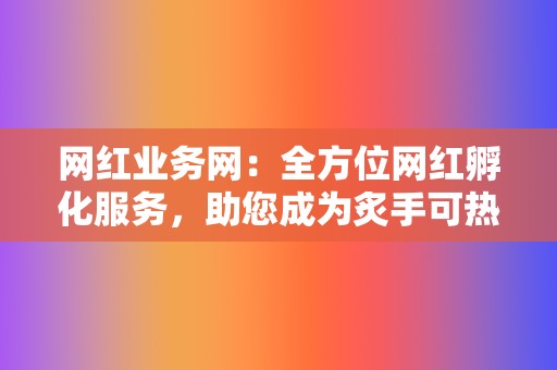 网红业务网：全方位网红孵化服务，助您成为炙手可热的人气达人