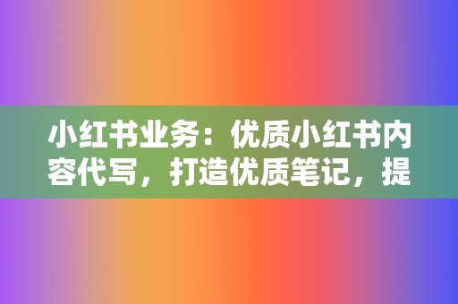 小红书业务：优质小红书内容代写，打造优质笔记，提升品牌影响力