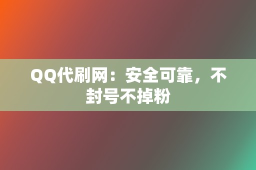 QQ代刷网：安全可靠，不封号不掉粉