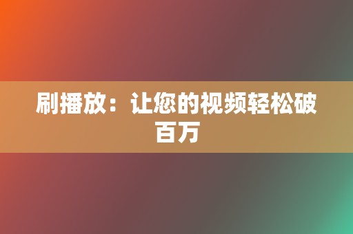 刷播放：让您的视频轻松破百万  第2张