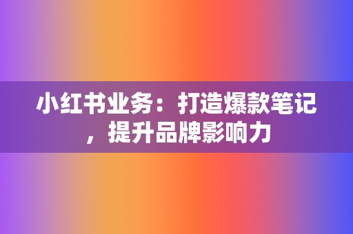 小红书业务：打造爆款笔记，提升品牌影响力