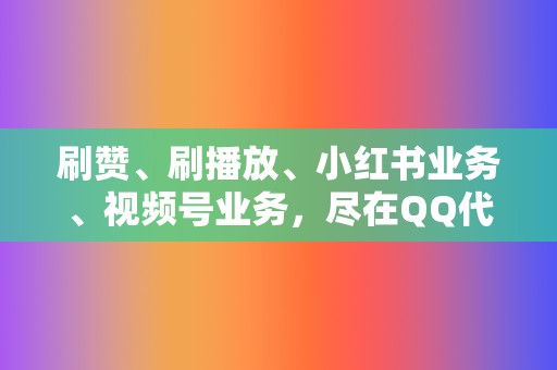 刷赞、刷播放、小红书业务、视频号业务，尽在QQ代刷网