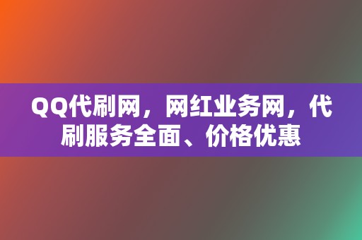 QQ代刷网，网红业务网，代刷服务全面、价格优惠