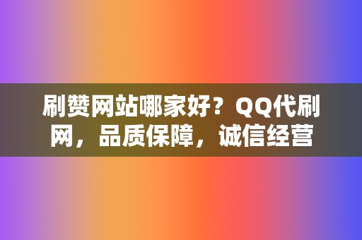 刷赞网站哪家好？QQ代刷网，品质保障，诚信经营