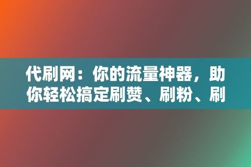 代刷网：你的流量神器，助你轻松搞定刷赞、刷粉、刷播放！