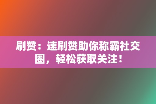 刷赞：速刷赞助你称霸社交圈，轻松获取关注！