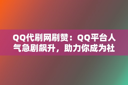 QQ代刷网刷赞：QQ平台人气急剧飙升，助力你成为社交达人！