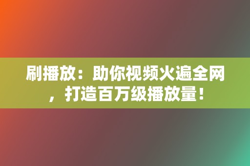 刷播放：助你视频火遍全网，打造百万级播放量！