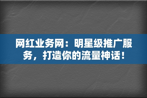 网红业务网：明星级推广服务，打造你的流量神话！