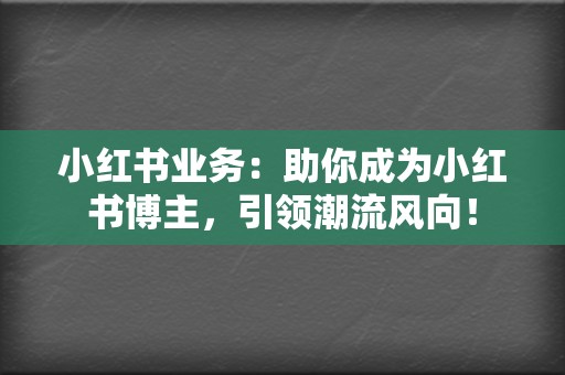 小红书业务：助你成为小红书博主，引领潮流风向！  第2张