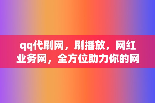 qq代刷网，刷播放，网红业务网，全方位助力你的网络营销！