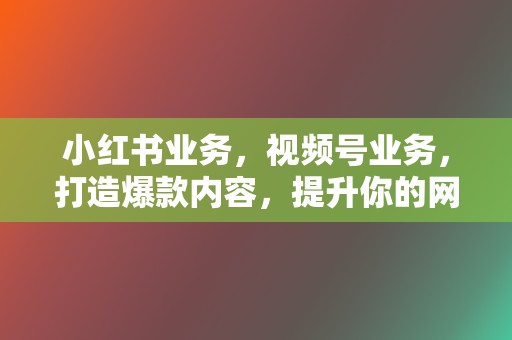 小红书业务，视频号业务，打造爆款内容，提升你的网络影响力！