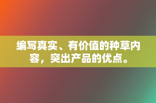 编写真实、有价值的种草内容，突出产品的优点。