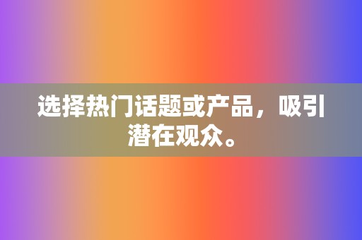 选择热门话题或产品，吸引潜在观众。