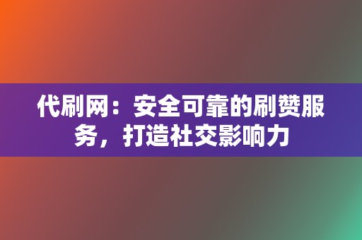 代刷网：安全可靠的刷赞服务，打造社交影响力