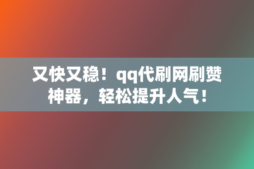 又快又稳！qq代刷网刷赞神器，轻松提升人气！