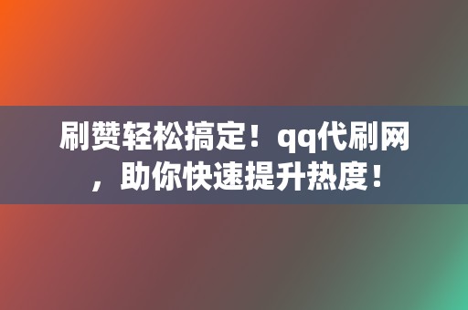 刷赞轻松搞定！qq代刷网，助你快速提升热度！  第2张