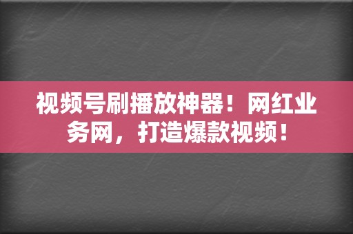 视频号刷播放神器！网红业务网，打造爆款视频！