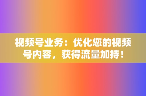 视频号业务：优化您的视频号内容，获得流量加持！