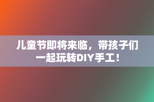 儿童节即将来临，带孩子们一起玩转DIY手工！