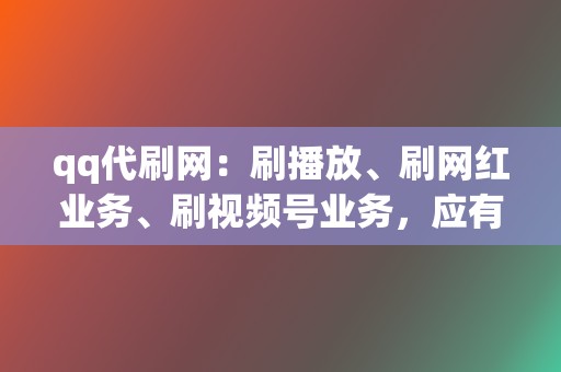 qq代刷网：刷播放、刷网红业务、刷视频号业务，应有尽有