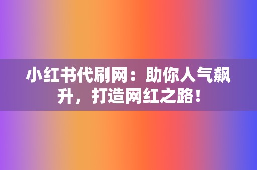 小红书代刷网：助你人气飙升，打造网红之路！