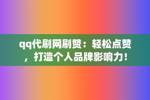 qq代刷网刷赞：轻松点赞，打造个人品牌影响力！