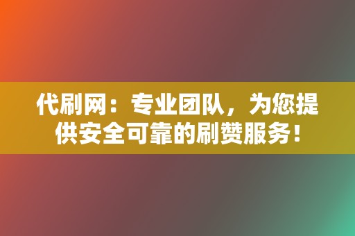 代刷网：专业团队，为您提供安全可靠的刷赞服务！