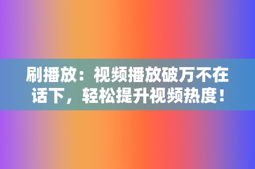 刷播放：视频播放破万不在话下，轻松提升视频热度！