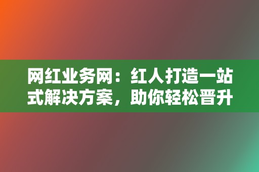 网红业务网：红人打造一站式解决方案，助你轻松晋升网红行列！