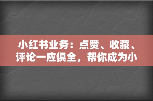 小红书业务：点赞、收藏、评论一应俱全，帮你成为小红书达人！