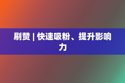 刷赞 | 快速吸粉、提升影响力