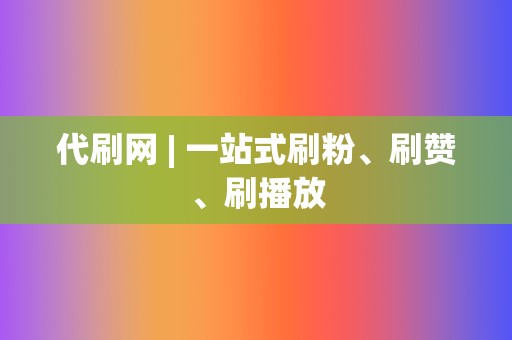 代刷网 | 一站式刷粉、刷赞、刷播放