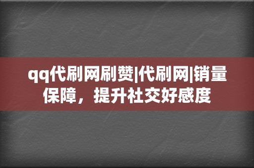 qq代刷网刷赞|代刷网|销量保障，提升社交好感度