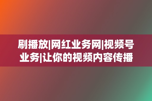 刷播放|网红业务网|视频号业务|让你的视频内容传播更广