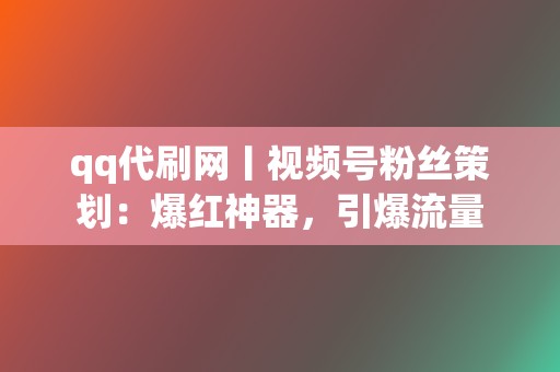 qq代刷网丨视频号粉丝策划：爆红神器，引爆流量  第2张